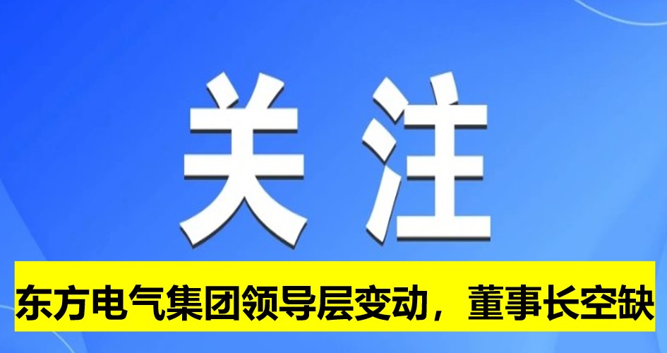 東方電氣集團(tuán)領(lǐng)導(dǎo)層變動(dòng)，董事長崗位空缺